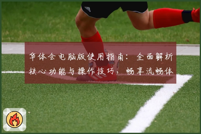 华体会电脑版使用指南：全面解析核心功能与操作技巧，畅享流畅体验