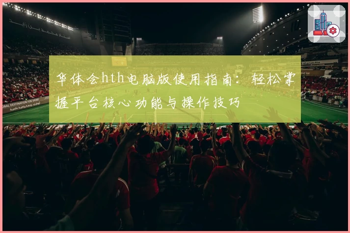 华体会hth电脑版使用指南：轻松掌握平台核心功能与操作技巧