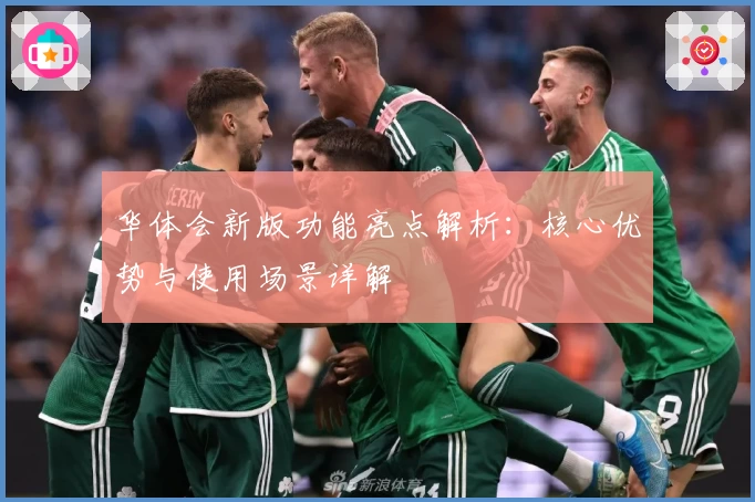 华体会新版功能亮点解析：核心优势与使用场景详解​​​