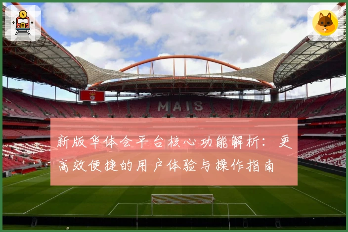 新版华体会平台核心功能解析：更高效便捷的用户体验与操作指南