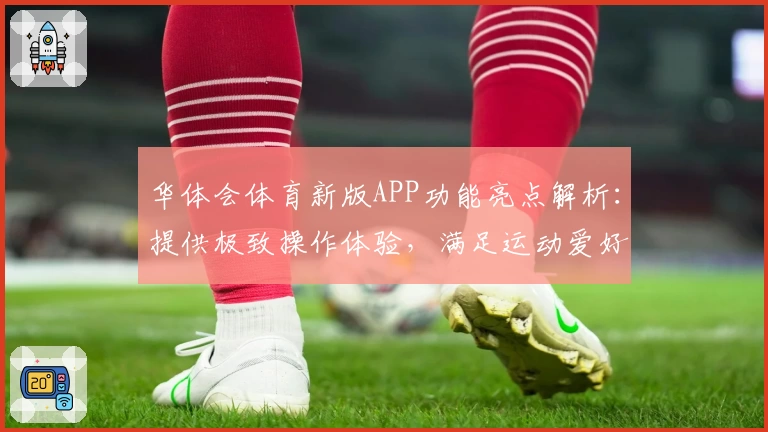 华体会体育新版APP功能亮点解析：提供极致操作体验，满足运动爱好者多元需求