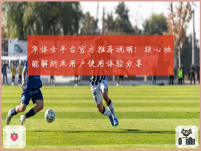 华体会平台官方推荐说明：核心功能解析及用户使用体验分享