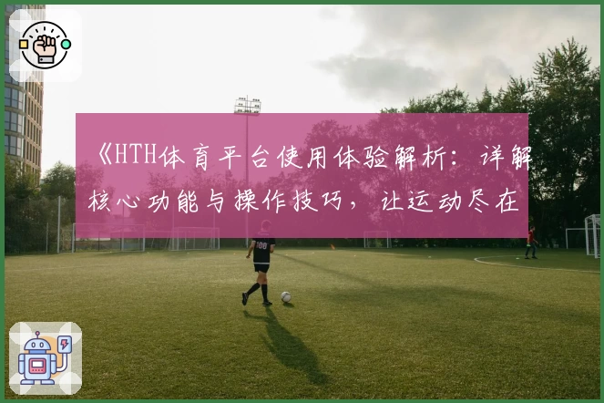 《HTH体育平台使用体验解析：详解核心功能与操作技巧，让运动尽在掌握》