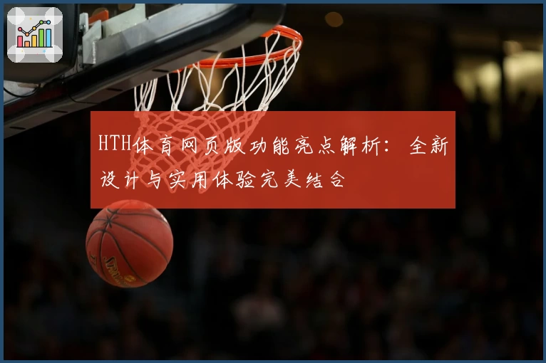 HTH体育网页版功能亮点解析：全新设计与实用体验完美结合