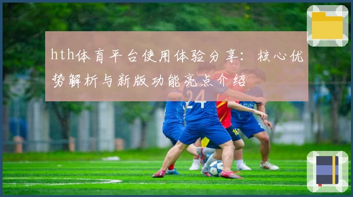 hth体育平台使用体验分享：核心优势解析与新版功能亮点介绍