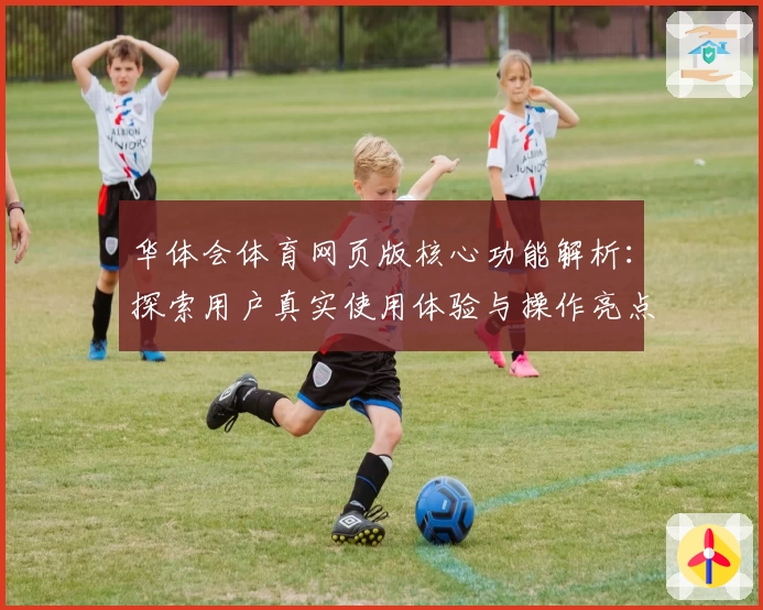 华体会体育网页版核心功能解析：探索用户真实使用体验与操作亮点