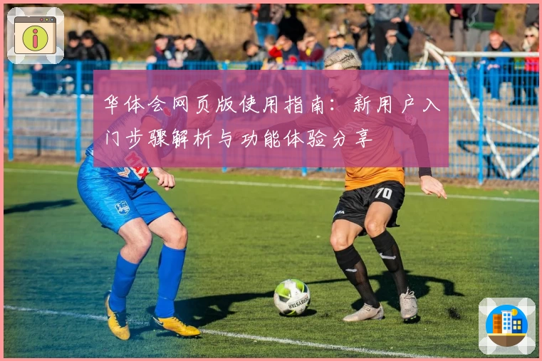华体会网页版使用指南：新用户入门步骤解析与功能体验分享