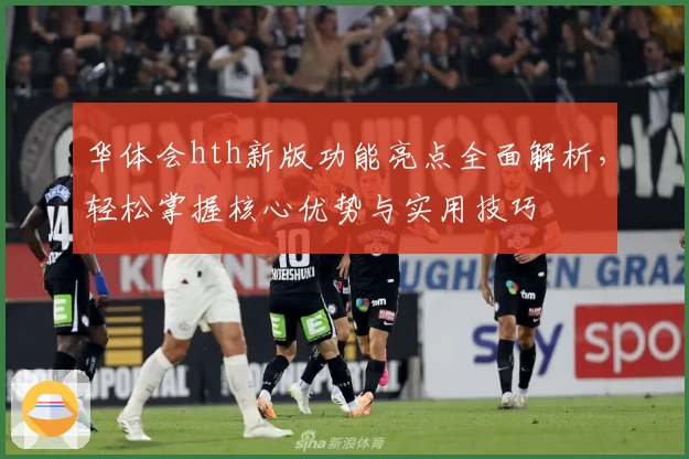 华体会hth新版功能亮点全面解析，轻松掌握核心优势与实用技巧