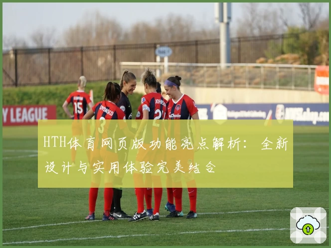 HTH体育网页版功能亮点解析：全新设计与实用体验完美结合