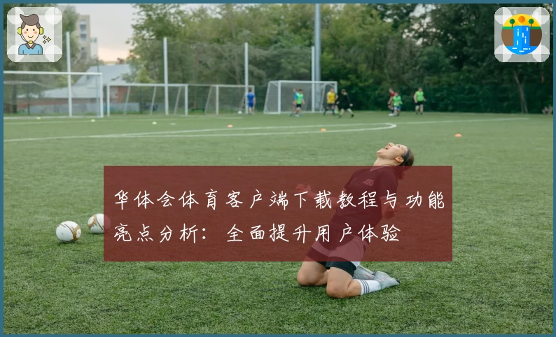 华体会体育客户端下载教程与功能亮点分析：全面提升用户体验