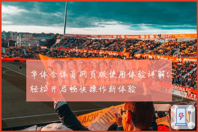 华体会体育网页版使用体验详解：轻松开启畅快操作新体验