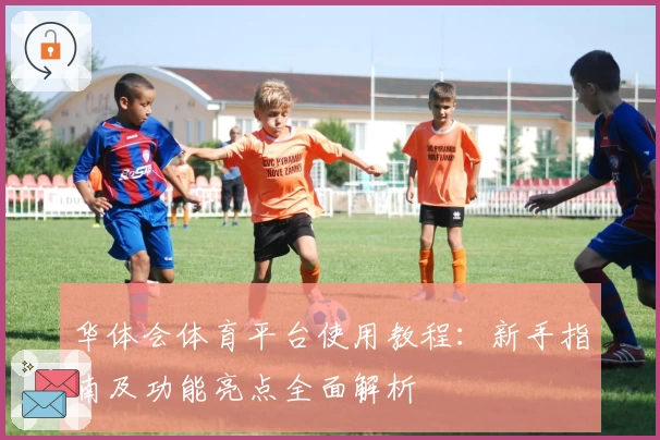 华体会体育平台使用教程：新手指南及功能亮点全面解析