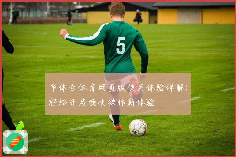 华体会体育网页版使用体验详解：轻松开启畅快操作新体验