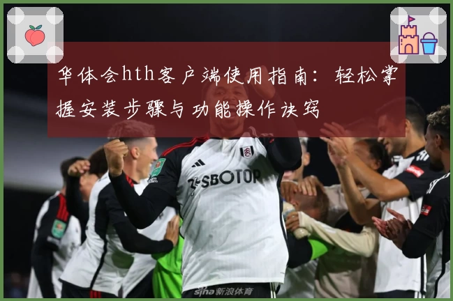 华体会hth客户端使用指南：轻松掌握安装步骤与功能操作诀窍