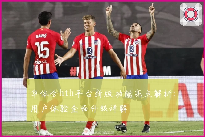 华体会hth平台新版功能亮点解析：用户体验全面升级详解