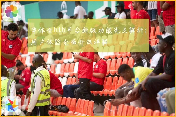 华体会hth平台新版功能亮点解析：用户体验全面升级详解