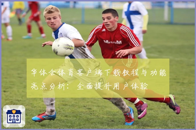 华体会体育客户端下载教程与功能亮点分析：全面提升用户体验