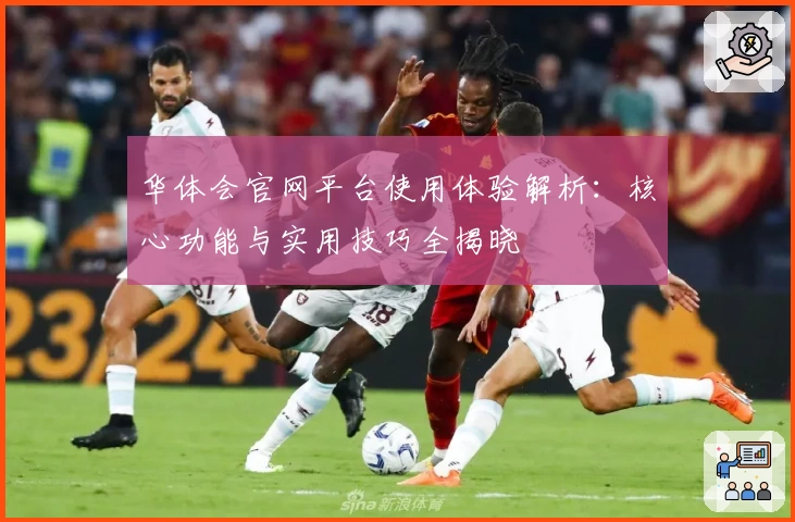 华体会官网平台使用体验解析：核心功能与实用技巧全揭晓